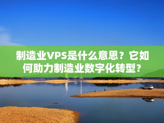 制造业VPS是什么意思？它如何助力制造业数字化转型？