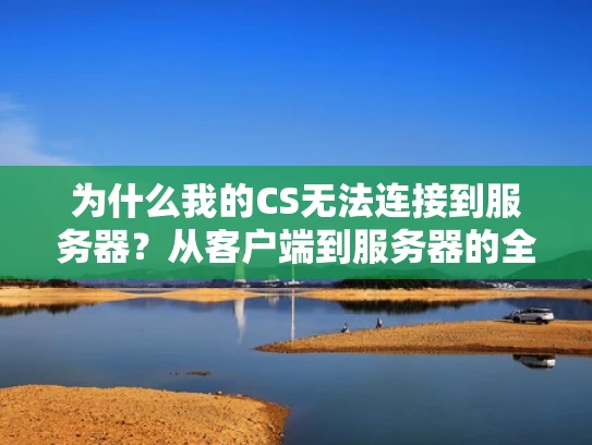 为什么我的CS无法连接到服务器？从客户端到服务器的全面排查指南