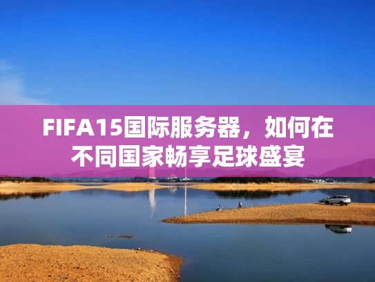 FIFA15国际服务器，如何在不同国家畅享足球盛宴
