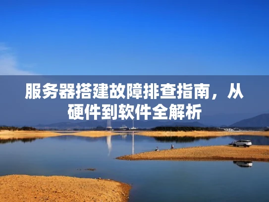 服务器搭建故障排查指南，从硬件到软件全解析