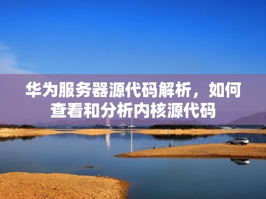 华为服务器源代码解析，如何查看和分析内核源代码