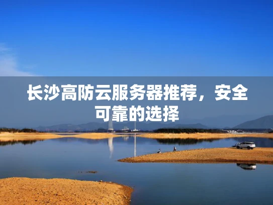长沙高防云服务器推荐，安全可靠的选择