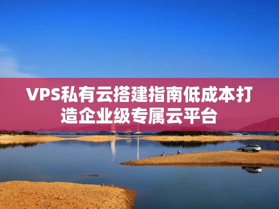 VPS私有云搭建指南低成本打造企业级专属云平台