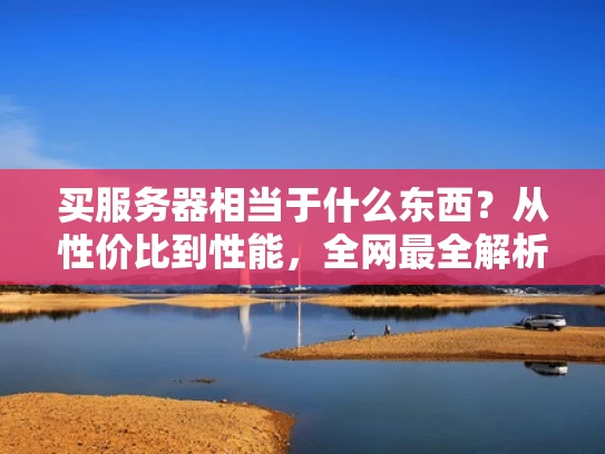买服务器相当于什么东西？从性价比到性能，全网最全解析！