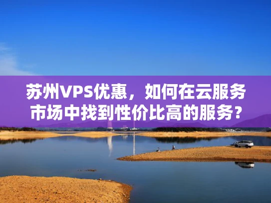 苏州VPS优惠，如何在云服务市场中找到性价比高的服务？