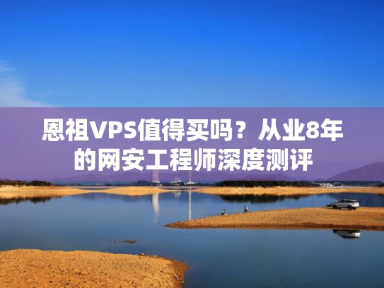 恩祖VPS值得买吗？从业8年的网安工程师深度测评