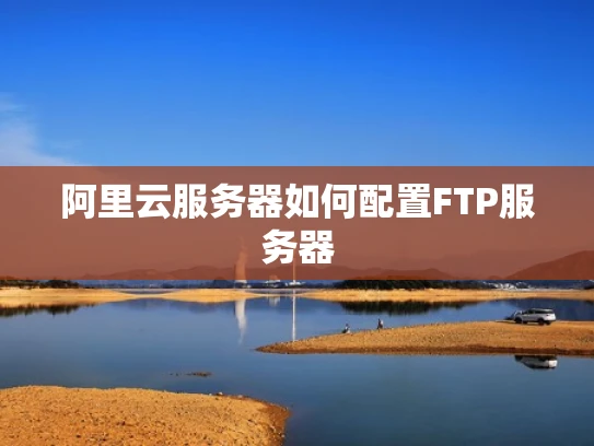 阿里云服务器如何配置FTP服务器