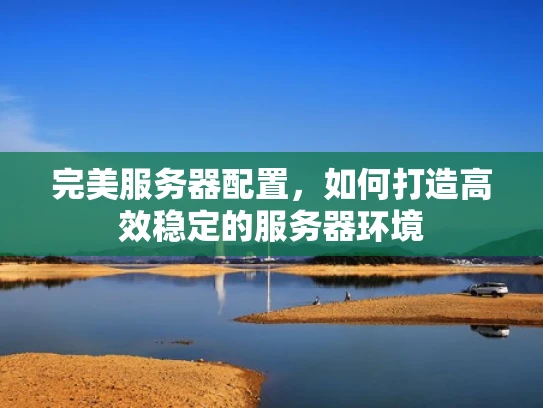 完美服务器配置，如何打造高效稳定的服务器环境