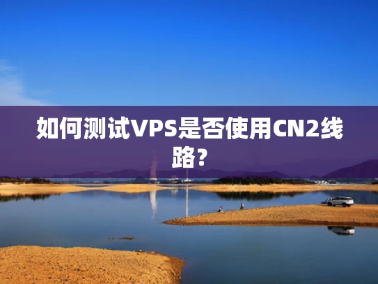 如何测试VPS是否使用CN2线路？