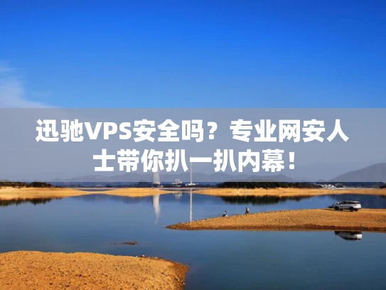 迅驰VPS安全吗？专业网安人士带你扒一扒内幕！