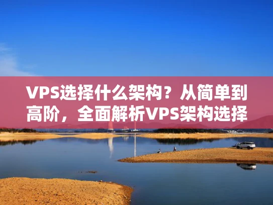 VPS选择什么架构？从简单到高阶，全面解析VPS架构选择