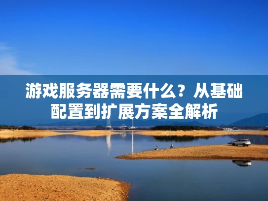 游戏服务器需要什么？从基础配置到扩展方案全解析