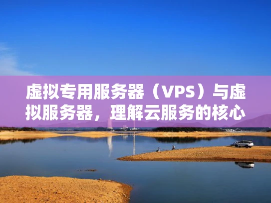 虚拟专用服务器（VPS）与虚拟服务器，理解云服务的核心