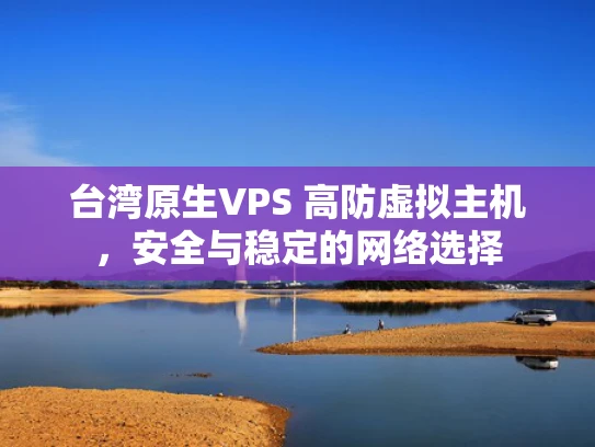 台湾原生VPS 高防虚拟主机，安全与稳定的网络选择