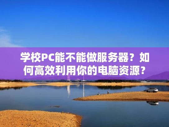 学校PC能不能做服务器？如何高效利用你的电脑资源？