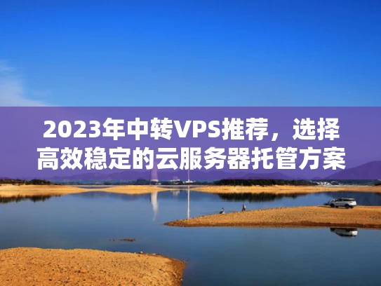 2023年中转VPS推荐，选择高效稳定的云服务器托管方案