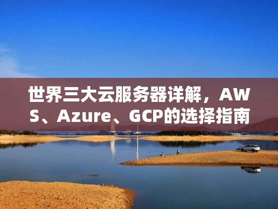 世界三大云服务器详解，AWS、Azure、GCP的选择指南
