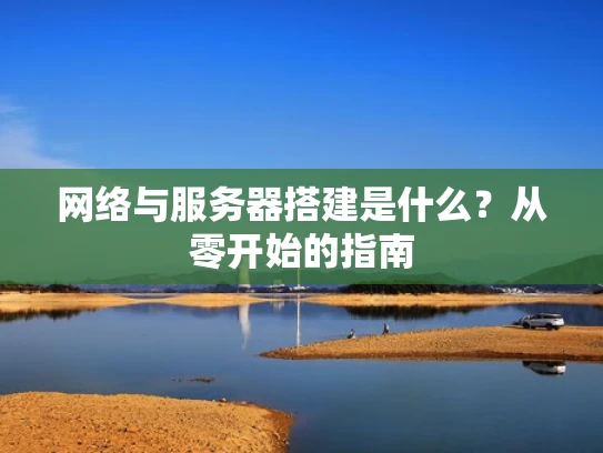 网络与服务器搭建是什么？从零开始的指南