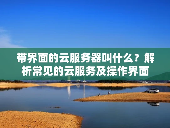 带界面的云服务器叫什么？解析常见的云服务及操作界面