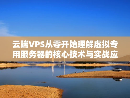 云端VPS从零开始理解虚拟专用服务器的核心技术与实战应用