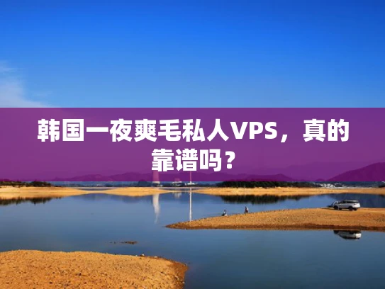 韩国一夜爽毛私人VPS，真的靠谱吗？