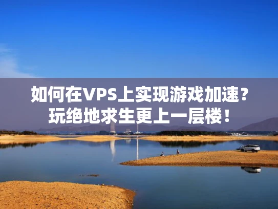 如何在VPS上实现游戏加速？玩绝地求生更上一层楼！