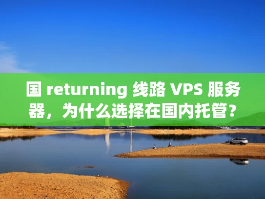 国 returning 线路 VPS 服务器，为什么选择在国内托管？