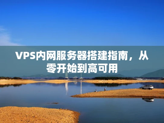 VPS内网服务器搭建指南，从零开始到高可用