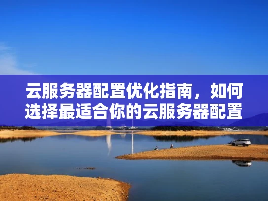 云服务器配置优化指南，如何选择最适合你的云服务器配置
