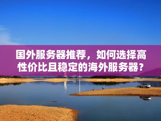 国外服务器推荐，如何选择高性价比且稳定的海外服务器？