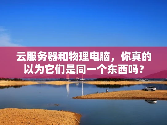 云服务器和物理电脑，你真的以为它们是同一个东西吗？