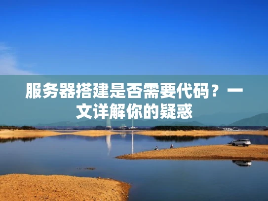 服务器搭建是否需要代码？一文详解你的疑惑