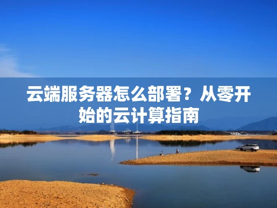 云端服务器怎么部署？从零开始的云计算指南