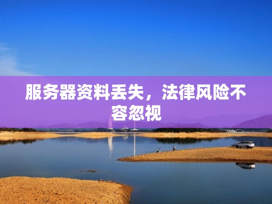 服务器资料丢失，法律风险不容忽视