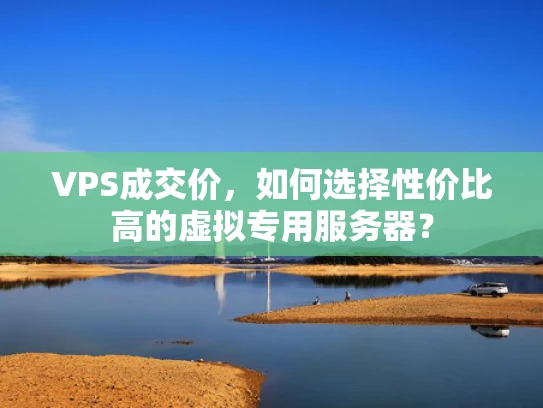 VPS成交价，如何选择性价比高的虚拟专用服务器？