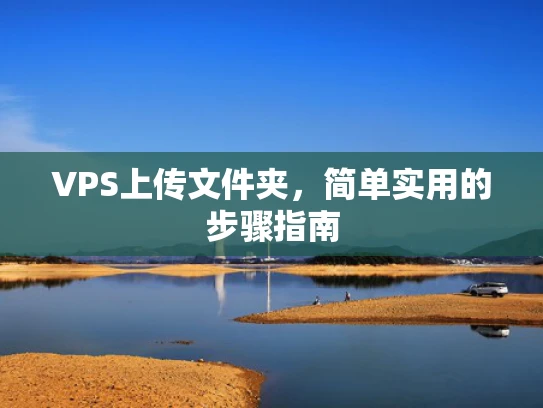 VPS上传文件夹，简单实用的步骤指南