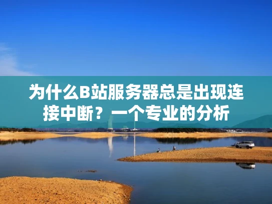 为什么B站服务器总是出现连接中断？一个专业的分析