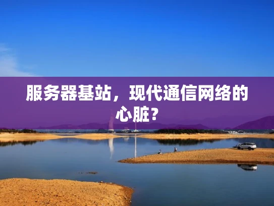 服务器基站，现代通信网络的心脏？
