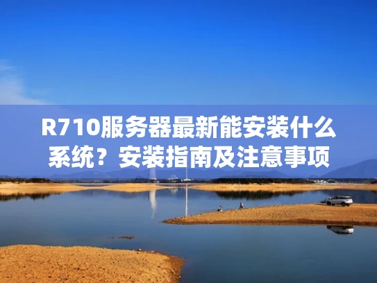 R710服务器最新能安装什么系统？安装指南及注意事项