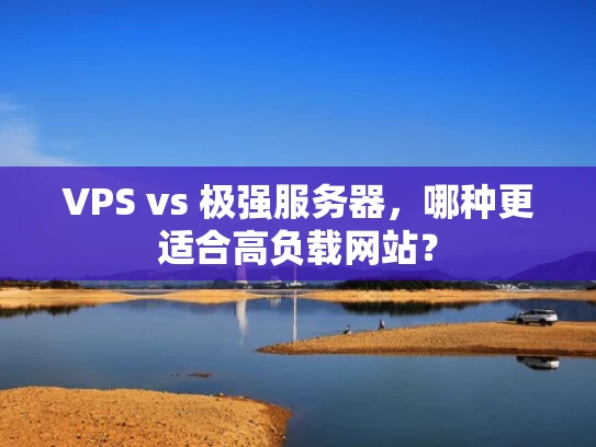 VPS vs 极强服务器，哪种更适合高负载网站？
