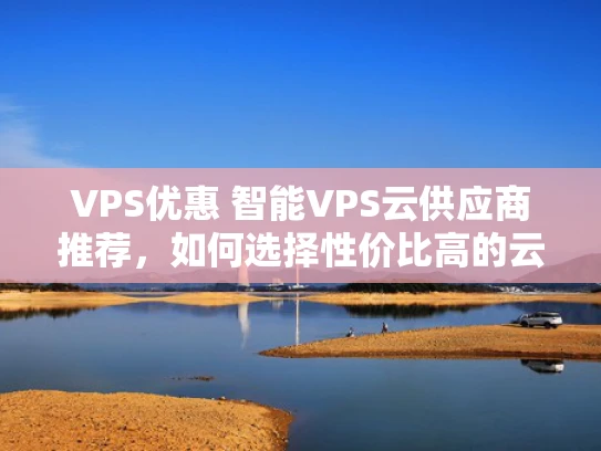 VPS优惠 智能VPS云供应商推荐，如何选择性价比高的云服务？
