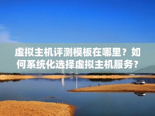 虚拟主机评测模板在哪里？如何系统化选择虚拟主机服务？