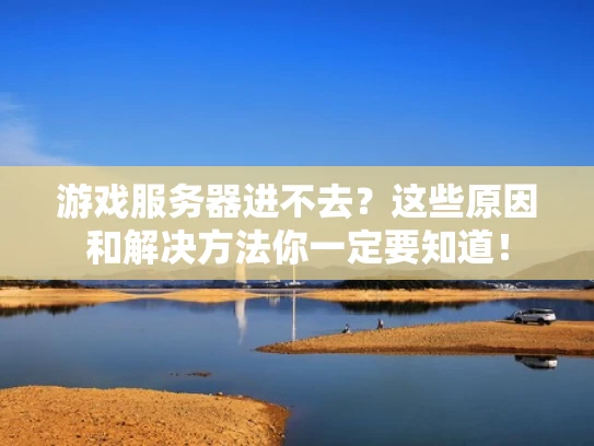 游戏服务器进不去？这些原因和解决方法你一定要知道！