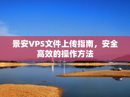 景安VPS文件上传指南，安全高效的操作方法