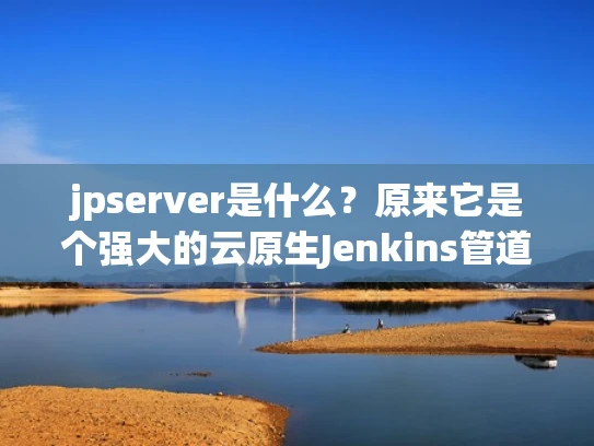 jpserver是什么？原来它是个强大的云原生Jenkins管道构建工具！