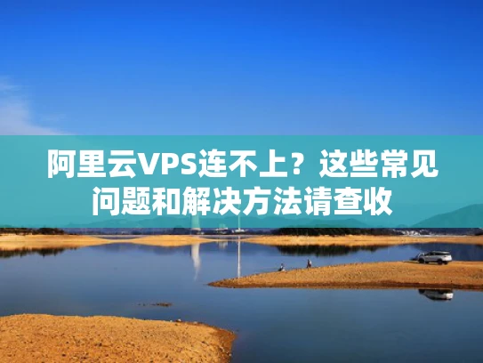 阿里云VPS连不上？这些常见问题和解决方法请查收