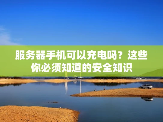 服务器手机可以充电吗？这些你必须知道的安全知识