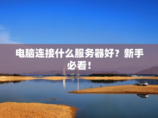 电脑连接什么服务器好？新手必看！
