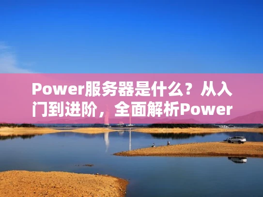 Power服务器是什么？从入门到进阶，全面解析Power服务器的原理与应用