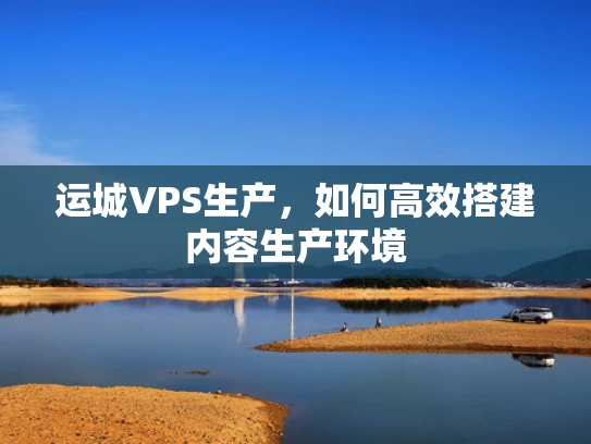 运城VPS生产，如何高效搭建内容生产环境